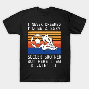 I Never Dreamed I'd Be A Sexy Soccer Brother But Here I Am Killin' It Happy Father July 4th Day T-Shirt